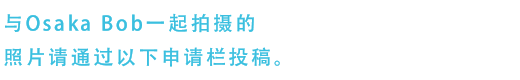 与Osaka Bob一起拍摄的照片请通过以下申请栏投稿。