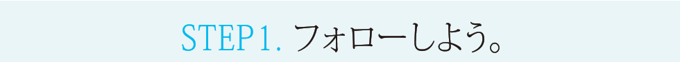 STEP1. フォローしよう。