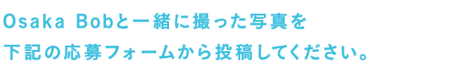 Osaka Bobと一緒に撮った写真を下記の応募フォームから投稿してください。