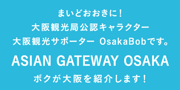 まいどおおきに！大阪観光局公認キャラクター大阪観光サポーター OsakaBobです。ASIAN GATEWAY OSAKA ボクが大阪を紹介します！