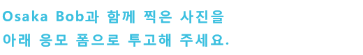 Osaka Bob과 함께 찍은 사진을 아래 응모 폼으로 투고해 주세요.