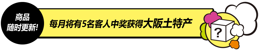 商品随时更新！每月将有5名客人中奖获得大阪土特产